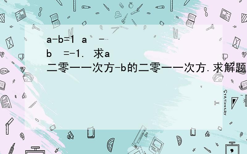 a-b=1 a²-b²=-1. 求a二零一一次方-b的二零一一次方.求解题过程答案阿~~