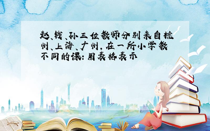 赵、钱、孙三位教师分别来自杭州、上海、广州,在一所小学教不同的课：用表格表示