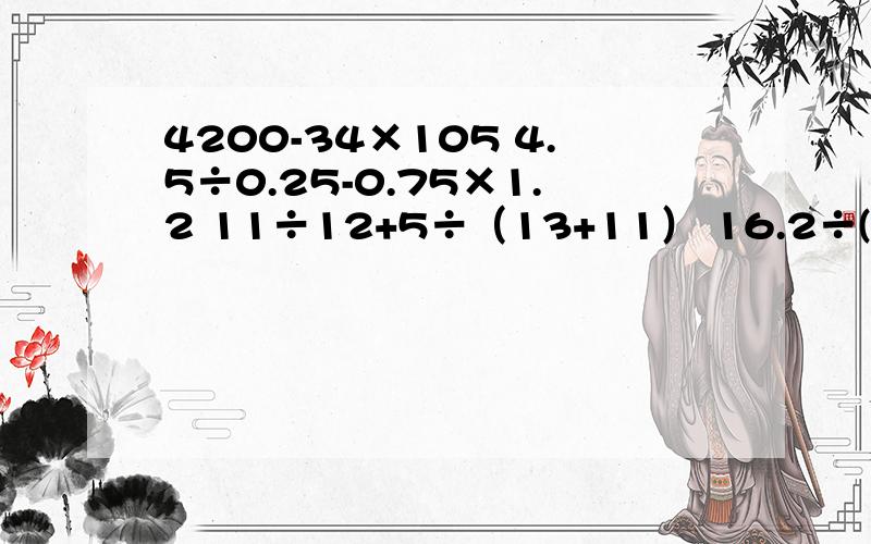 4200-34×105 4.5÷0.25-0.75×1.2 11÷12+5÷（13+11） 16.2÷(3.2×0.25+4.6)脱式计算上4题