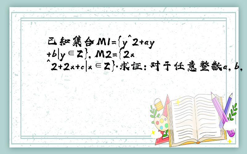 已知集合M1={y^2+ay+b｜y∈Z},M2={2x^2+2x+c｜x∈Z}.求证：对于任意整数a,b,总有整数c,使M1∩M2=Φ