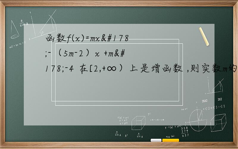 函数f(x)=mx²-（5m-2）x +m²-4 在[2,+∞）上是增函数 ,则实数m的取值范围为___