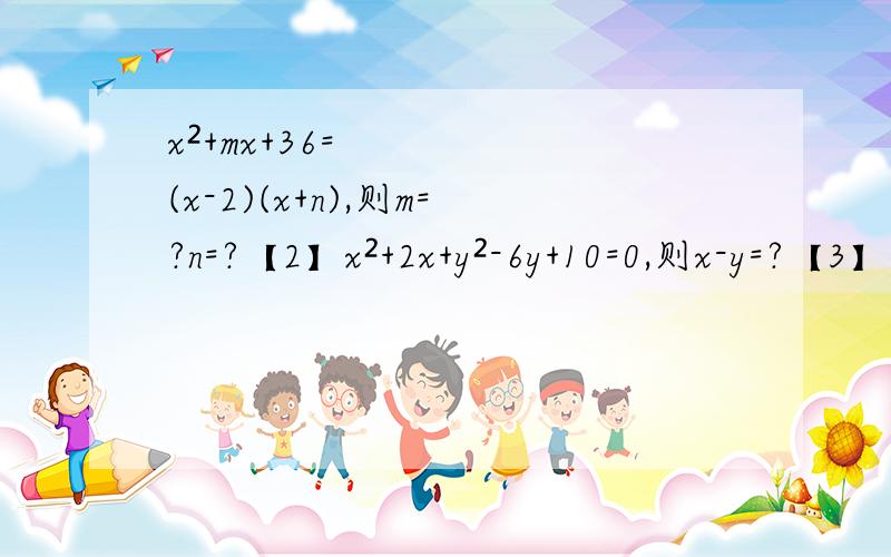 x²+mx+36=(x-2)(x+n),则m=?n=?【2】x²+2x+y²-6y+10=0,则x-y=?【3】已知a²b²+8ab+4a²+b²+4=0,求3a+（b/2）∧2009的值【4】若三角形的三边abc满足a∧4 b∧4 c∧4-a²b²-a²c²-b²c