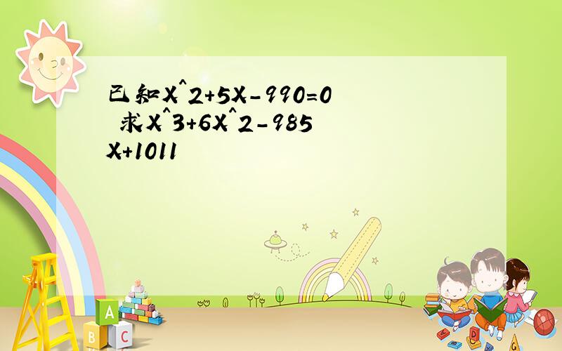 已知X^2+5X-990=0 求X^3+6X^2-985X+1011
