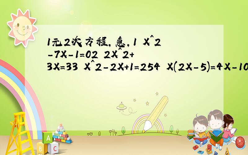 1元2次方程,急,1 X^2-7X-1=02 2X^2+3X=33 X^2-2X+1=254 X(2X-5)=4X-105 X^+5X+7=3X+116 1-8X+16^2=2-8X