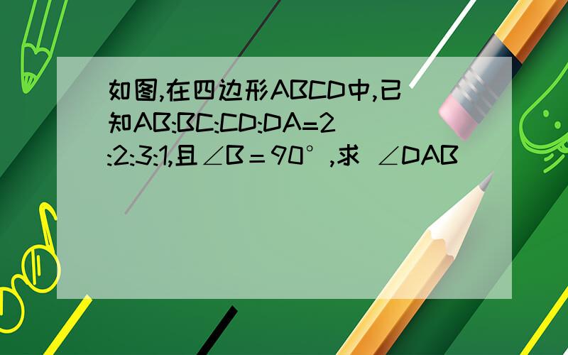 如图,在四边形ABCD中,已知AB:BC:CD:DA=2:2:3:1,且∠B＝90°,求 ∠DAB