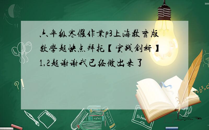 六年级寒假作业p3上海教育版数学题快点拜托【实践创新】 1,2题谢谢我已经做出来了