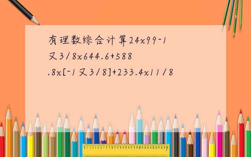 有理数综合计算24x99-1又3/8x644.6+588.8x[-1又3/8]+233.4x11/8
