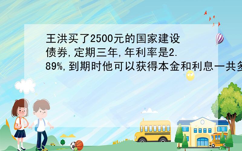 王洪买了2500元的国家建设债券,定期三年,年利率是2.89%,到期时他可以获得本金和利息一共多少元?