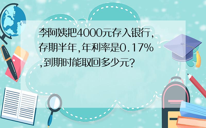 李阿姨把4000元存入银行,存期半年,年利率是0.17%,到期时能取回多少元?