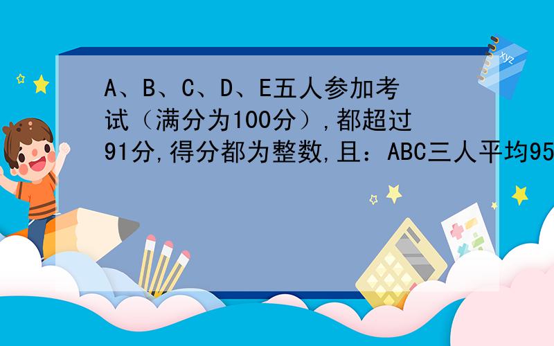 A、B、C、D、E五人参加考试（满分为100分）,都超过91分,得分都为整数,且：ABC三人平均95 BCD三人94