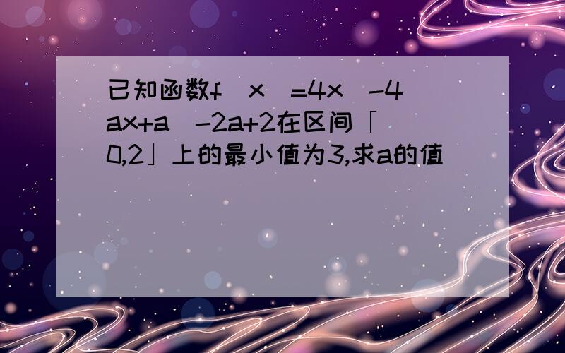 已知函数f(x)=4x^-4ax+a^-2a+2在区间「0,2」上的最小值为3,求a的值