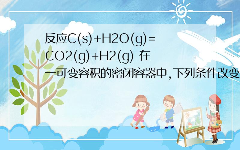 反应C(s)+H2O(g)=CO2(g)+H2(g) 在一可变容积的密闭容器中,下列条件改变对其反应速率几乎无影响的是（ ）A.增加C的量B.将容器的体积缩小一半C.保持体积不变 充入N2使体系压强增大D.压强不变充入N