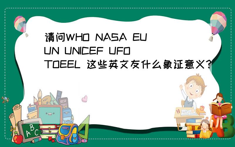 请问WHO NASA EU UN UNICEF UFO TOEEL 这些英文友什么象证意义?