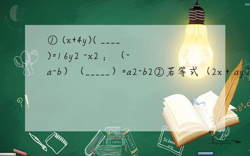 ① (x+4y)( ____)=16y2 -x2 ；（-a-b）（_____）=a2-b2②若等式（2x＋ay）（2x-ay）=4x2-9y2对于任意有理数x ,y都成立,则a的值为____.③若x2+ax+4是一个完全平方公式,则a=____；若4x2+12xy+m是一个完全平方式,则m=