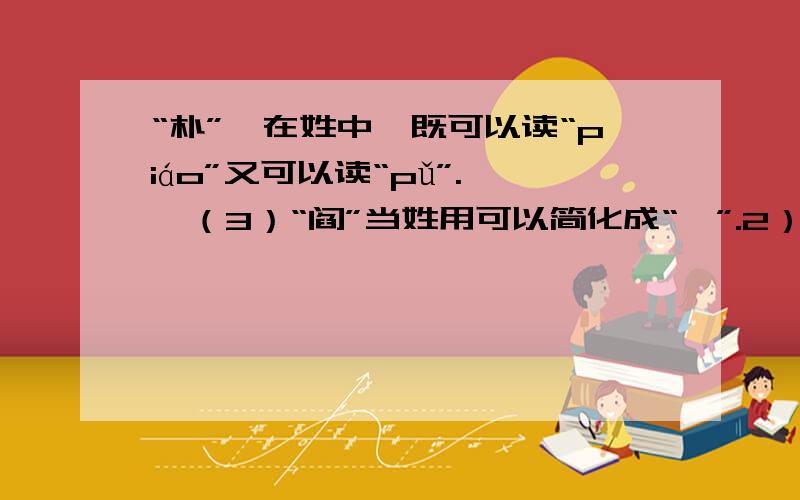 “朴”,在姓中,既可以读“piáo”又可以读“pǔ”.   （3）“阎”当姓用可以简化成“闫”.2）“朴”,在姓中,既可以读“piáo”又可以读“pǔ”.       （      ）  （3）“阎”当姓用可以简化成