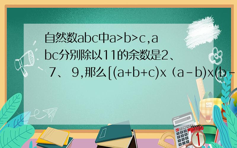 自然数abc中a>b>c,abc分别除以11的余数是2、 7、 9,那么[(a+b+c)x（a-b)x(b-c)]/11=