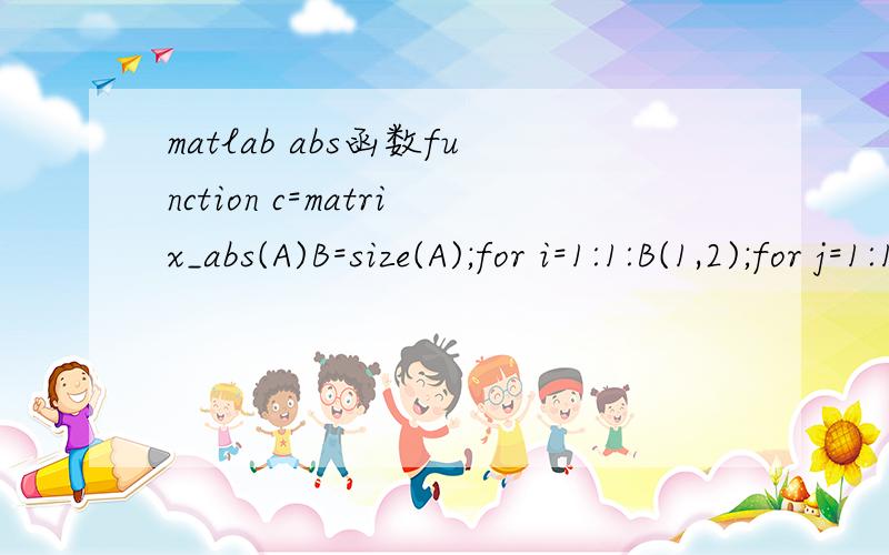 matlab abs函数function c=matrix_abs(A)B=size(A);for i=1:1:B(1,2);for j=1:1:B(1,1)if(A(i,j)