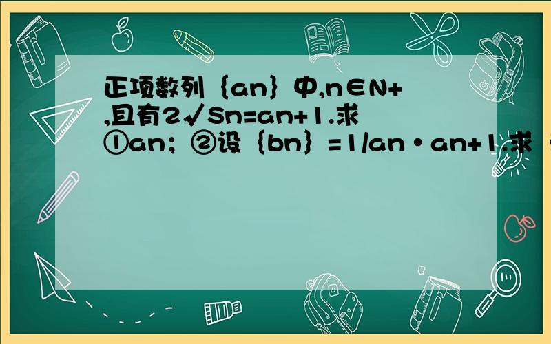 正项数列｛an｝中,n∈N+,且有2√Sn=an+1.求①an；②设｛bn｝=1/an•an+1.求｛bn｝前n项和Tn