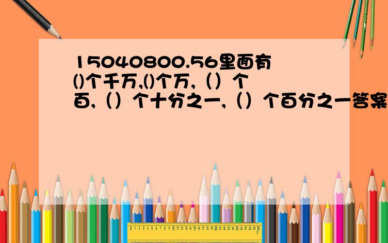 15040800.56里面有()个千万,()个万,（）个百,（）个十分之一,（）个百分之一答案里第二个空是1504个万,还是504个万?