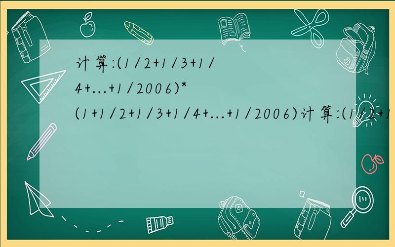 计算:(1/2+1/3+1/4+...+1/2006)*(1+1/2+1/3+1/4+...+1/2006)计算:(1/2+1/3+1/4+...+1/2006)×(1+1/2+1/3+1/4+...+1/2006)-(1+1/2+1/3+1/4+...+1/2007)×(1/2+1/3+1/4+...+1/2006 写错。是：计算:(1/2+1/3+1/4+...+1/2007)×(1+1/2+1/3+1/4+...+1/2006)-(1+1/