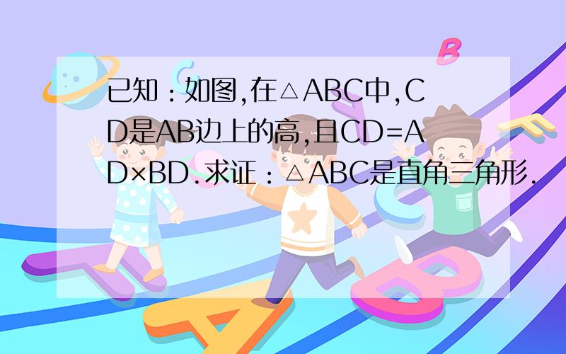 已知：如图,在△ABC中,CD是AB边上的高,且CD=AD×BD.求证：△ABC是直角三角形.