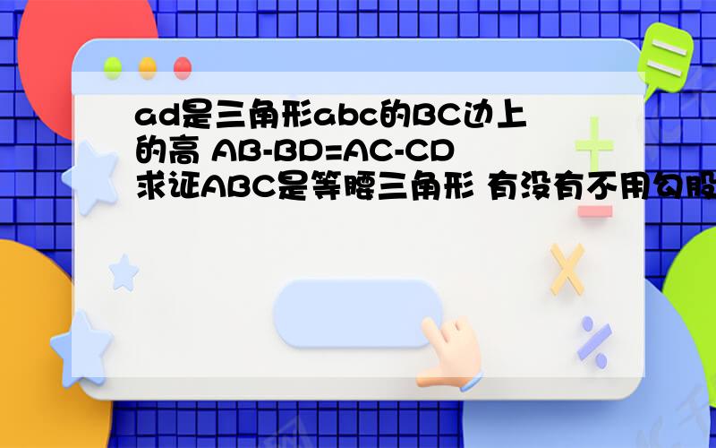 ad是三角形abc的BC边上的高 AB-BD=AC-CD求证ABC是等腰三角形 有没有不用勾股定理的证明方法