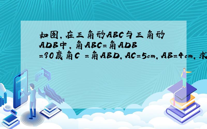 如图,在三角形ABC与三角形ADB中,角ABC=角ADB=90度角C =角ABD,AC=5cm,AB=4cm,求AD