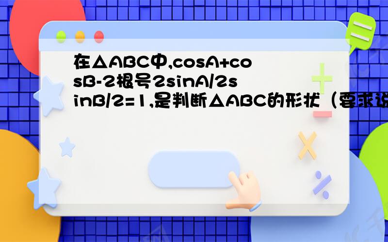 在△ABC中,cosA+cosB-2根号2sinA/2sinB/2=1,是判断△ABC的形状（要求说明理由）