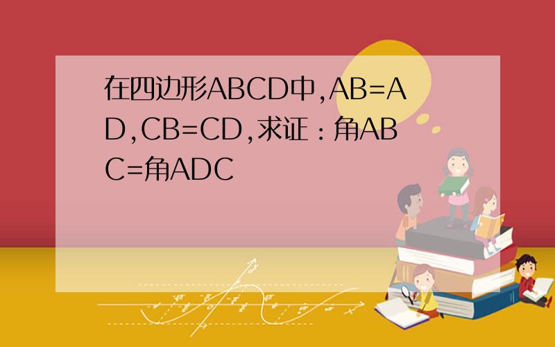 在四边形ABCD中,AB=AD,CB=CD,求证：角ABC=角ADC