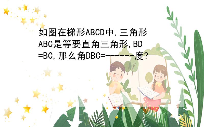 如图在梯形ABCD中,三角形ABC是等要直角三角形,BD=BC,那么角DBC=------度?