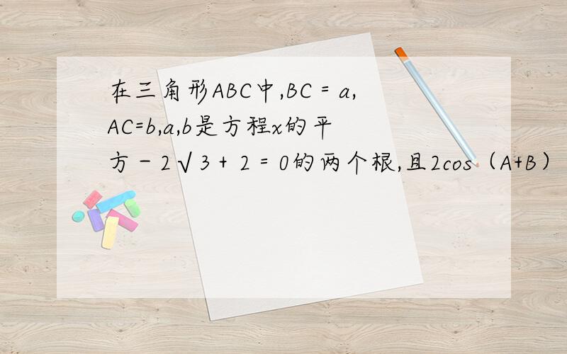 在三角形ABC中,BC＝a,AC=b,a,b是方程x的平方－2√3＋2＝0的两个根,且2cos（A+B）＝1.1.求角c的度数2.AB的长度不好意思，的确打错了题目方程应为x＾2－2√3x +2＝0～