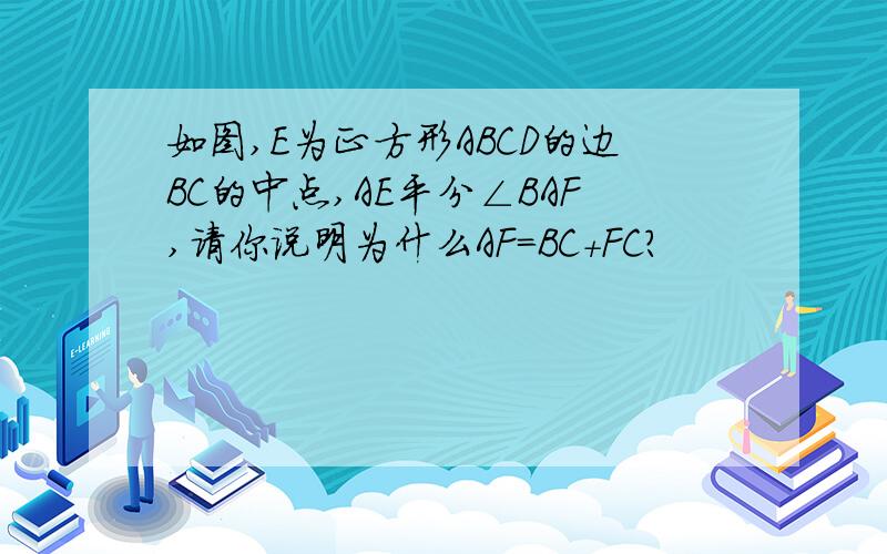 如图,E为正方形ABCD的边BC的中点,AE平分∠BAF,请你说明为什么AF=BC+FC?