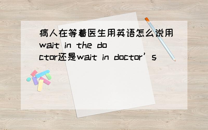 病人在等着医生用英语怎么说用wait in the doctor还是wait in doctor’s