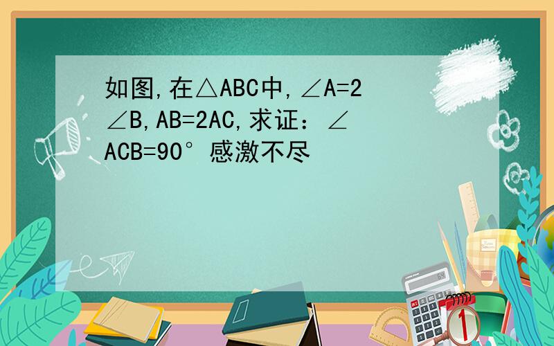 如图,在△ABC中,∠A=2∠B,AB=2AC,求证：∠ACB=90°感激不尽
