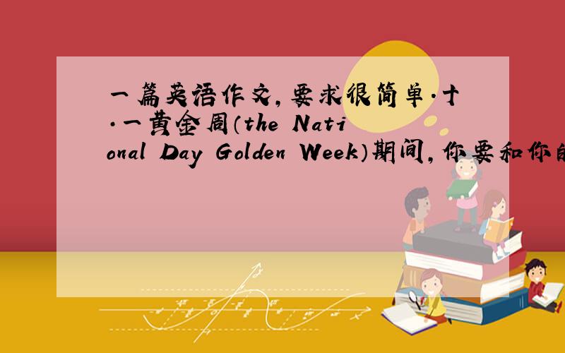 一篇英语作文,要求很简单.十·一黄金周（the National Day Golden Week）期间,你要和你的父母一起游北京.请根据下面的提示,写一篇旅游计划.词数：60词左右.提示：1、时间：10月1日-----6日2、交通