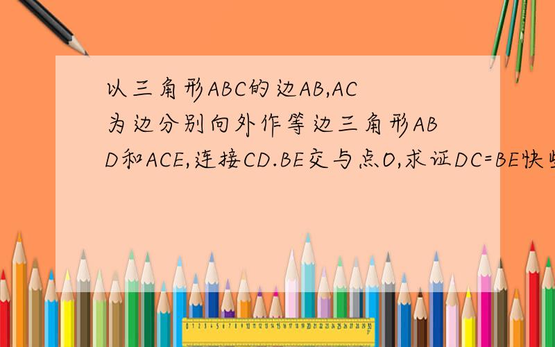 以三角形ABC的边AB,AC为边分别向外作等边三角形ABD和ACE,连接CD.BE交与点O,求证DC=BE快些