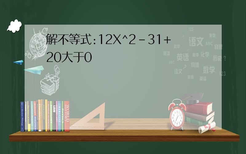 解不等式:12X^2-31+20大于0