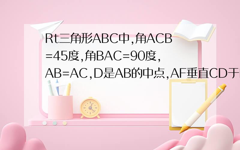 Rt三角形ABC中,角ACB=45度,角BAC=90度,AB=AC,D是AB的中点,AF垂直CD于H交BC于F BE平行AC交AF的延长线于E.在Rt三角形ABC中,角ACB=45度,角BAC=90度,AB=AC,点D是AB的中点,AF垂直CD于H交BC于F,BE平行AC交AF的延长线于E,