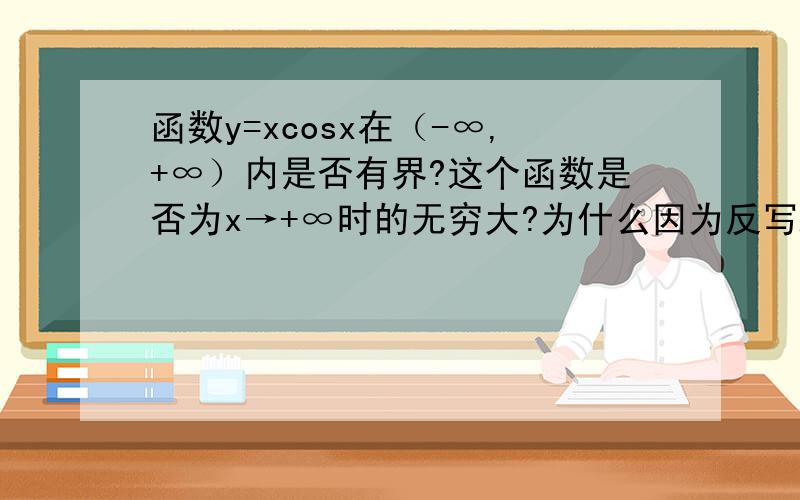 函数y=xcosx在（-∞,+∞）内是否有界?这个函数是否为x→+∞时的无穷大?为什么因为反写A M>0,X>0,总有x0∈(X,+∞),使cosx0=0,从而y=x0cosx0=0