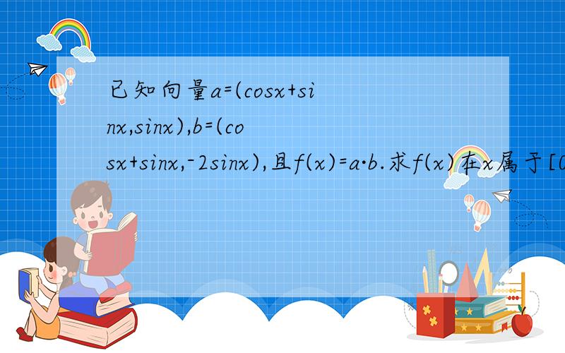 已知向量a=(cosx+sinx,sinx),b=(cosx+sinx,-2sinx),且f(x)=a·b.求f(x)在x属于[0,π/2]的值域