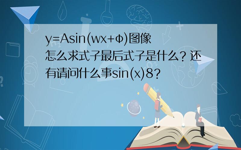 y=Asin(wx+φ)图像怎么求式子最后式子是什么？还有请问什么事sin(x)8？