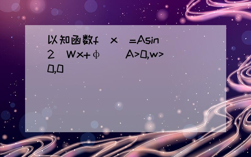 以知函数f(x)=Asin^2(Wx+φ)(A>0,w>0,0