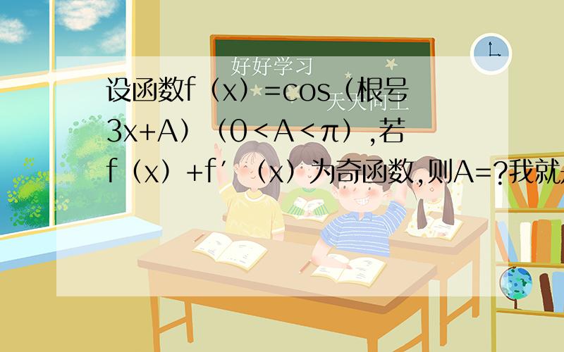 设函数f（x）=cos（根号3x+A）（0＜A＜π）,若f（x）+f′（x）为奇函数,则A=?我就是搞不懂F'（X）= -√3sin(√3x+A）这一步　怎么求导啊!