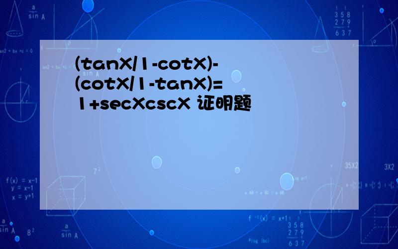 (tanX/1-cotX)-(cotX/1-tanX)=1+secXcscX 证明题