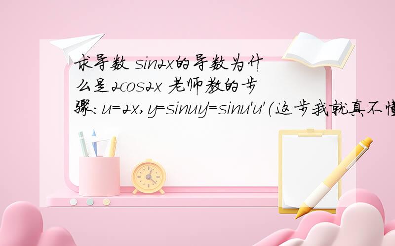 求导数 sin2x的导数为什么是2cos2x 老师教的步骤：u=2x,y=sinuy'=sinu'u'（这步我就真不懂了,虽说我知道有个导数运算法则是(nv)'=n'v+v'u,可用在这里我就不懂了,sinu是怎么=sinu'u'?）y'=cosu(2x)' (要能弄