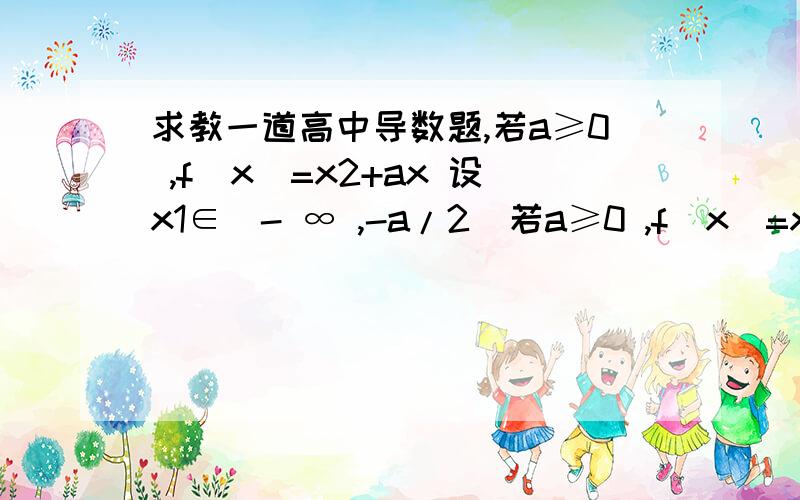 求教一道高中导数题,若a≥0 ,f(x)=x2+ax 设x1∈(- ∞ ,-a/2)若a≥0 ,f(x)=x2+ax 设x1∈(- ∞ ,-a/2) ,设y=f(x)在点M(x1,f(x1))处切线为L,L与x轴交点N（x2,0）,O为原点1,证明x2≤x1/22,若对任意x1∈( - ∞,-a/2)都有 向