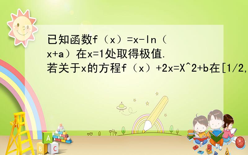 已知函数f（x）=x-ln（x+a）在x=1处取得极值.若关于x的方程f（x）+2x=X^2+b在[1/2,2]上恰有两不相等的实根,求实数b的范围