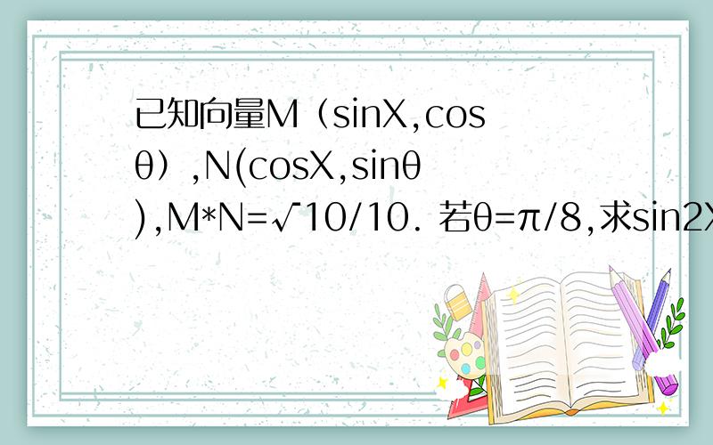已知向量M（sinX,cosθ）,N(cosX,sinθ),M*N=√10/10. 若θ=π/8,求sin2X