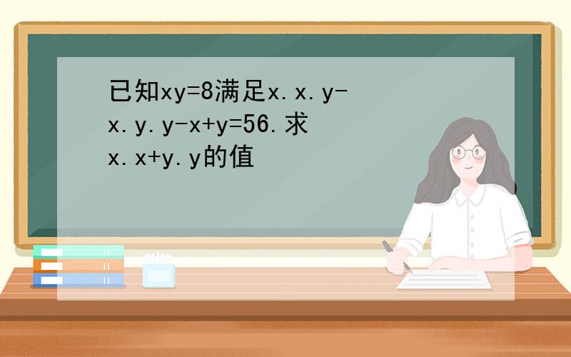 已知xy=8满足x.x.y-x.y.y-x+y=56.求x.x+y.y的值
