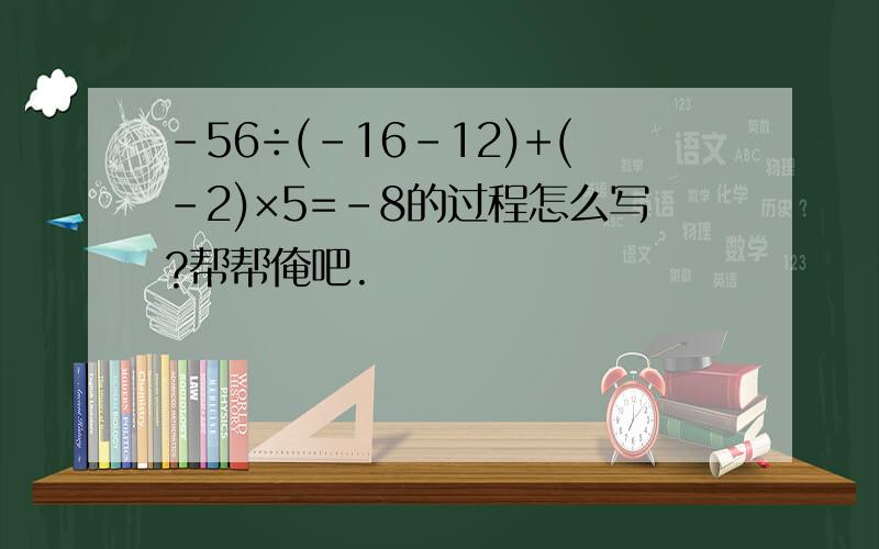 -56÷(-16-12)+(-2)×5=-8的过程怎么写?帮帮俺吧.